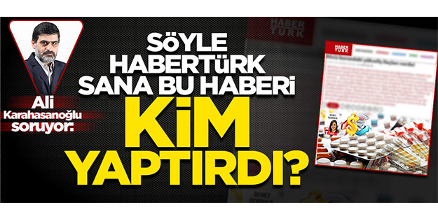 Söyle Habertürk, sana bu haberi kim yaptırdı?