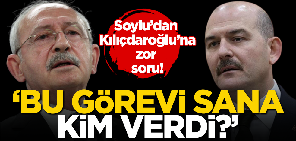 Soylu’dan Kılıçdaroğlu'na zor soru: Bu görevi sana kim verdi?