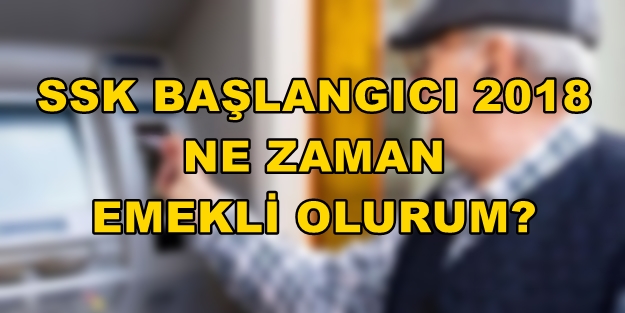 SSK başlangıcı 2018 ne zaman emekli olurum? | SSK emekli olma şartları