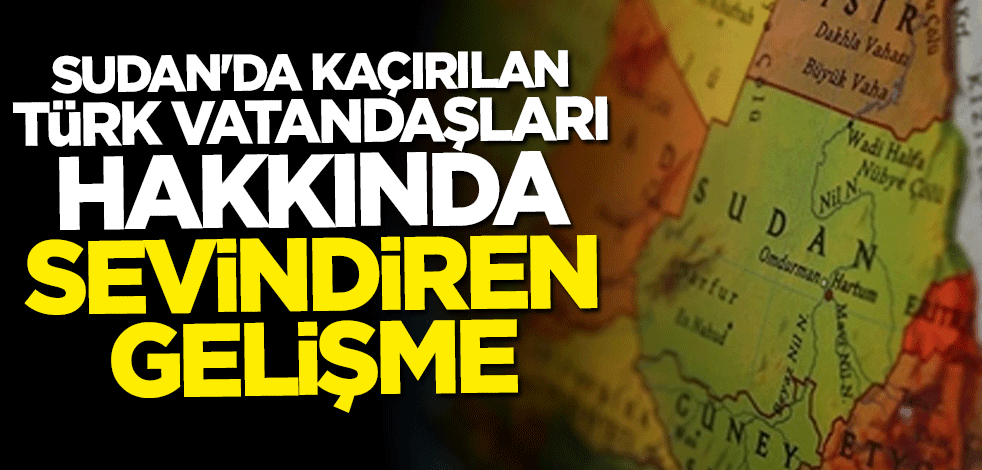Sudan'da kaçırılan Türk vatandaşları hakkında sevindiren gelişme