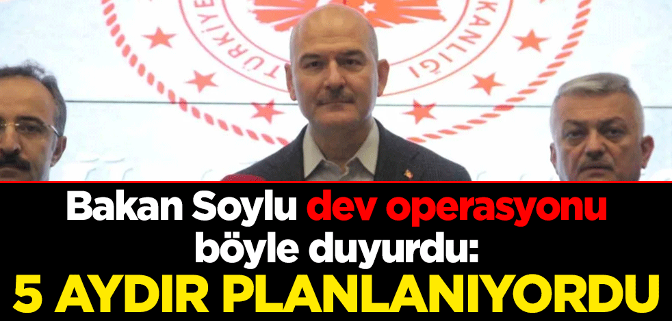 Bakan Soylu dev operasyonu böyle duyurdu: 5 aydır planlanıyordu