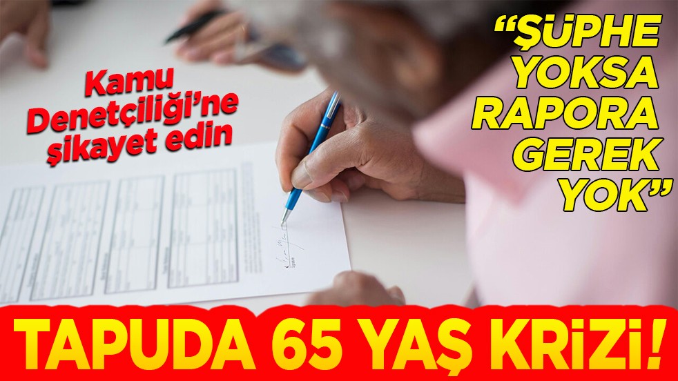 ‘Şüphe yoksa rapora gerek yok’ Tapuda 65 yaş krizi!