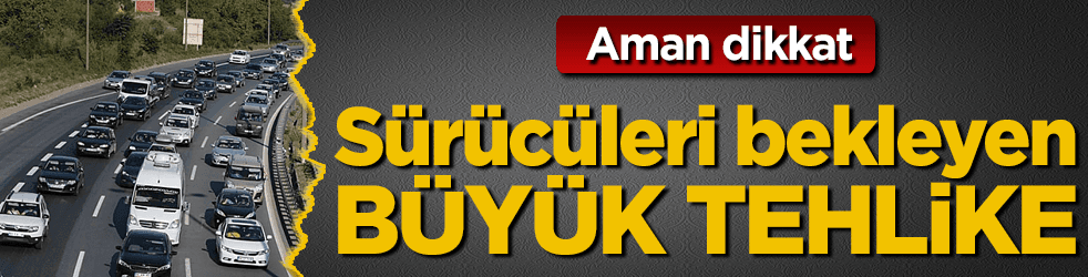 Sürücüleri bekleyen büyük tehlike! Aman dikkat