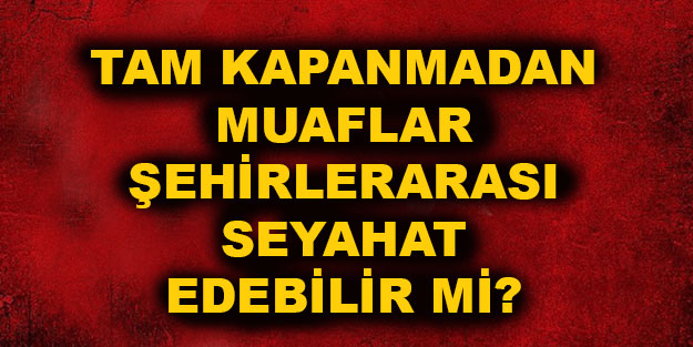 Tam kapanmadan muaflar şehirler arası seyahat edebilir mi? Çalışma izni alanlar şehirlerarası seyahat yapabilir mi?