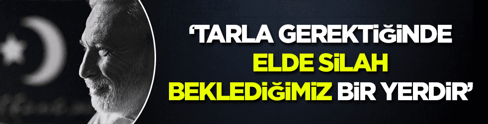 'Tarla gerektiğinde elde silâh beklediğimiz bir yerdir'