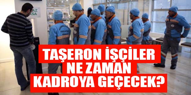 Taşeron işçi ne zaman kadroya alınacak?