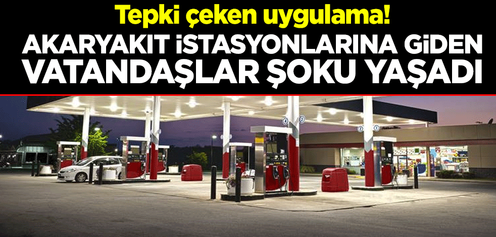 Tepki çeken uygulama! Akaryakıt istasyonlarına giden vatandaşlar şoku yaşadı