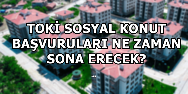 TOKİ sosyal konut başvuruları ne zaman sona erecek?