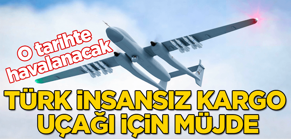 Türk insansız kargo uçağı için müjde! O tarihte havalanacak
