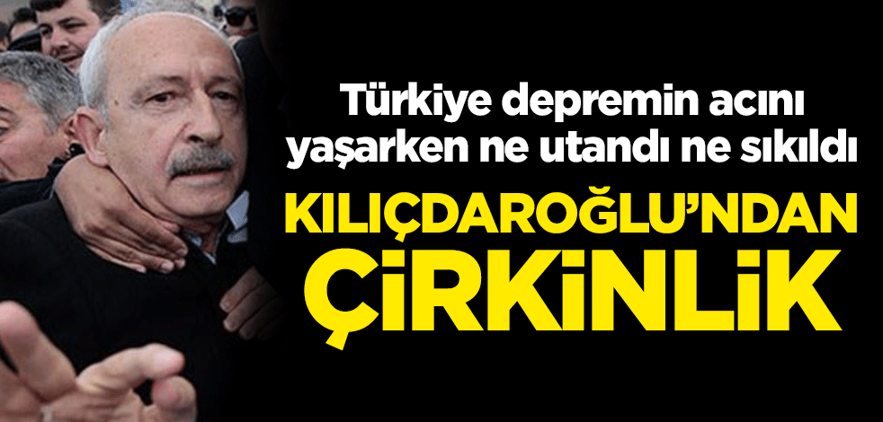 Türkiye depremin acısını yaşarken ne utandı ne sıkıldı! Kılıçdaroğlu'ndan çirkinlik