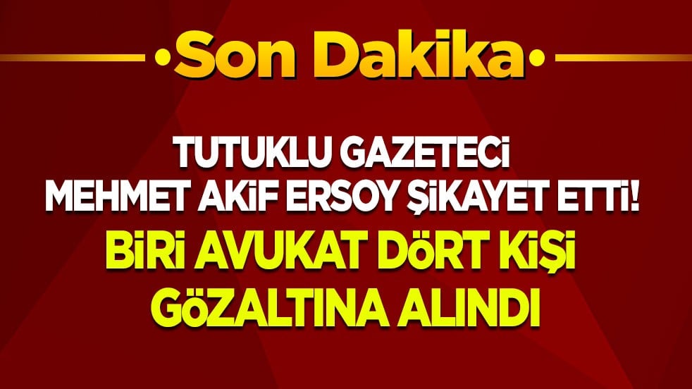 tutuklu gazeteci Mehmet Akif Ersoy şikayet etti: Biri avukat dört kişi gözaltına alındı