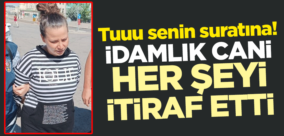 Tuuu senin suratına! İdamlık cani her şeyi itiraf etti
