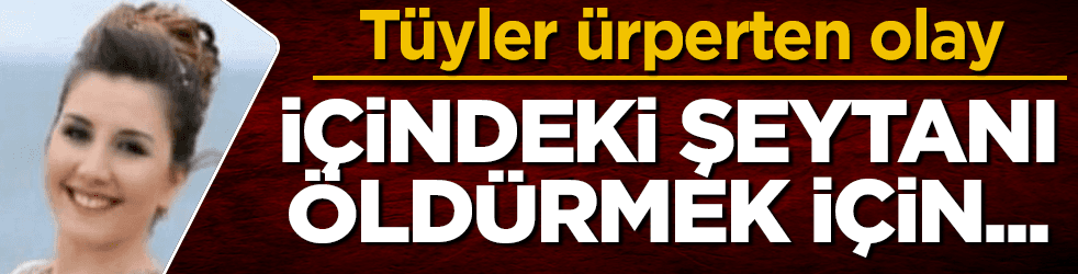 Tüyler ürperten olay! İçindeki şeytanı öldürmek için...