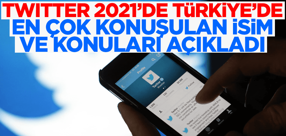 Twitter 2021'de Türkiye'de en çok konuşulan isim ve konuları açıkladı!