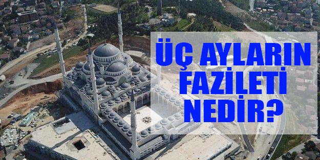 Üç aylar nedir, üç ayların fazileti nedir? | 2019 üç ayların başlangıcı hangi gün