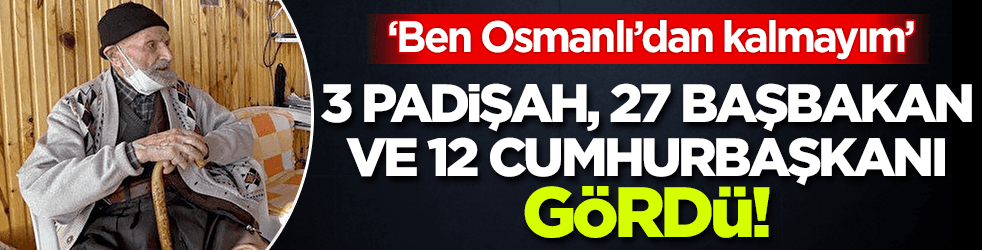Üç padişah, 27 başbakan ve 12 cumhurbaşkanı gördü!