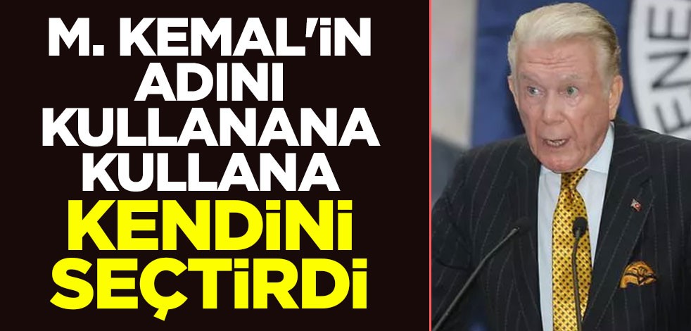 Mustafa Kemal'in adını kullana kullana kendini seçtirdi!