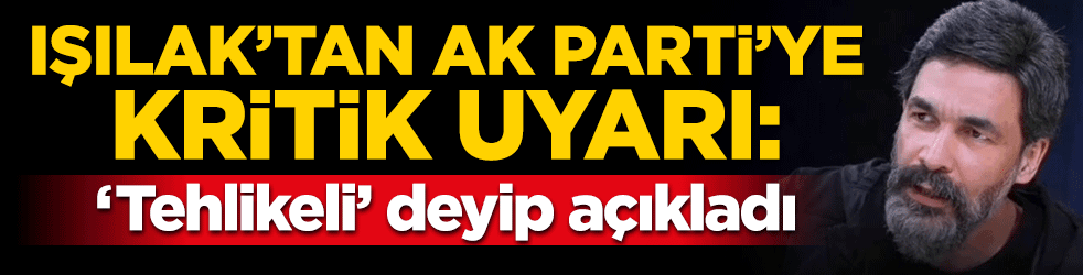Uğur Işılak'tan AK Parti'ye kritik uyarı! 'Tehlikeli' deyip açıkladı