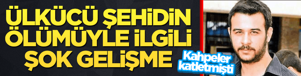 Ülkücü şehit Fırat Çakıroğlu'nun ölümüyle ilgili şok gelişme