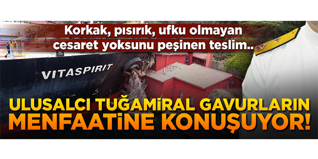 Ulusalcı tuğamiral, gavurların menfaatine konuşuyor!