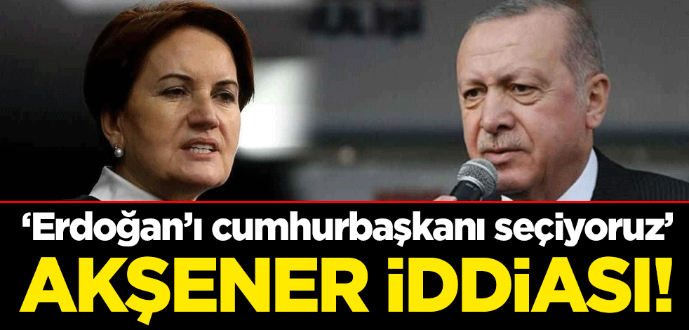 Meral Akşener iddiası! "Erdoğan’ı cumhurbaşkanı seçiyoruz"