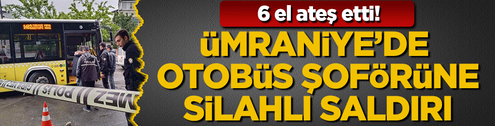 Ümraniye'de otobüs şoförüne silahlı saldırı: 6 el ateş etti