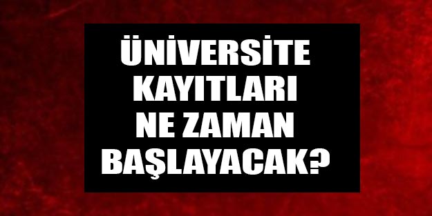 Üniversite kayıtları ne zaman başlayacak?