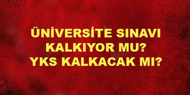 Üniversite sınavı kalkacak mı? YKS kalkıyor mu? Üniversite sınavları tamaman kalkacak mı?