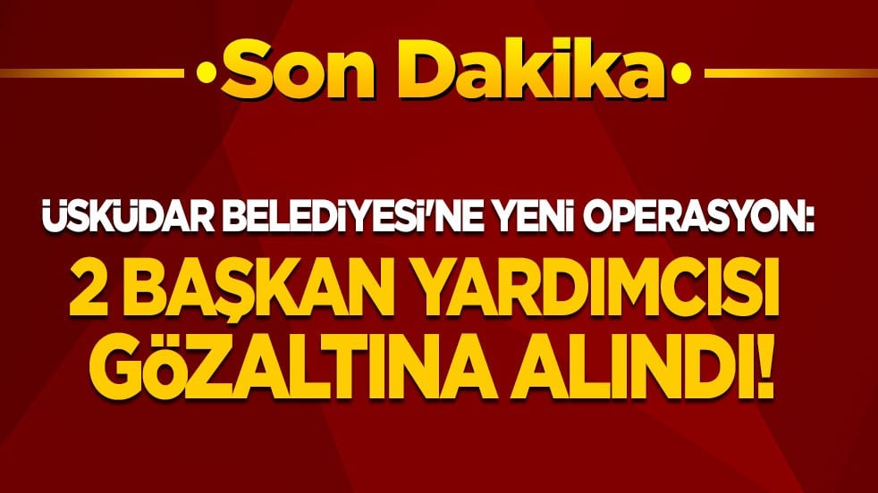 Üsküdar Belediyesi'ne yeni operasyon: 2 başkan yardımcısı gözaltına alındı