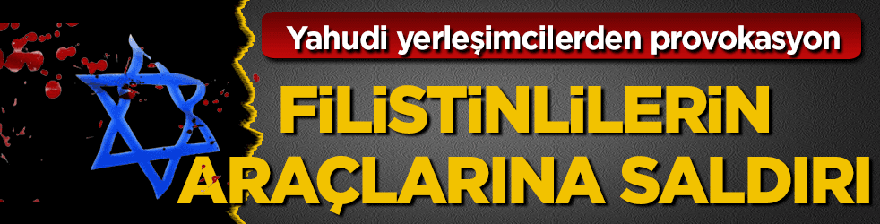 Yahudi yerleşimcilerden Filistinlilerin araçlarına ırkçı saldırı!