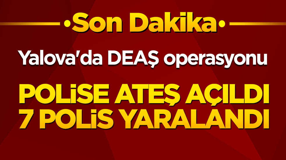 Yalova'da DEAŞ operasyonunda polise ateş açıldı: 7 polis yaralı