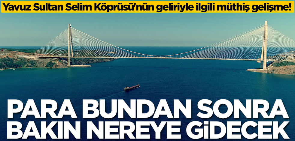 Yavuz Sultan Selim Köprüsü'nün geliriyle ilgili müthiş gelişme! Para bundan sonra bakın nereye gidecek