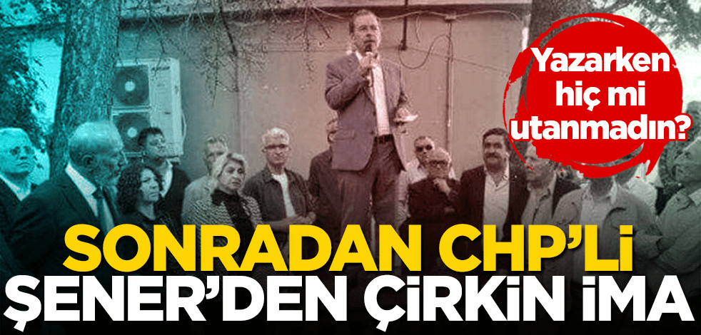 Yazarken hiç mi utanmadın? Sonradan CHP’li Abdullatif Şener’den çirkin ima