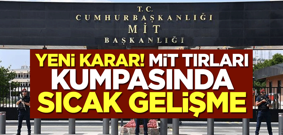 Yeni karar! MİT tırları kumpasında sıcak gelişme