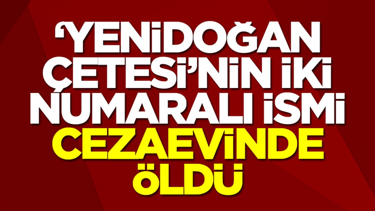 "Yenidoğan Çetesi"nin iki numaralı ismi cezaevinde öldü