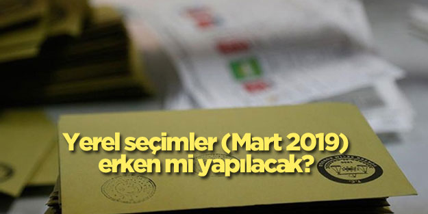 Mart 2019 yerel seçimler erkene mi alınacak?