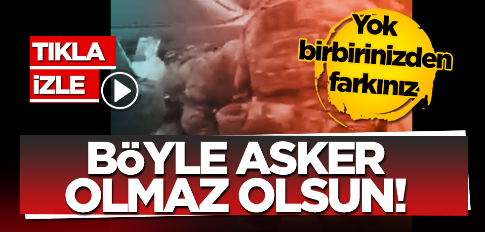 Yok birbirinizden farkınız! Böyle asker olmaz olsun
