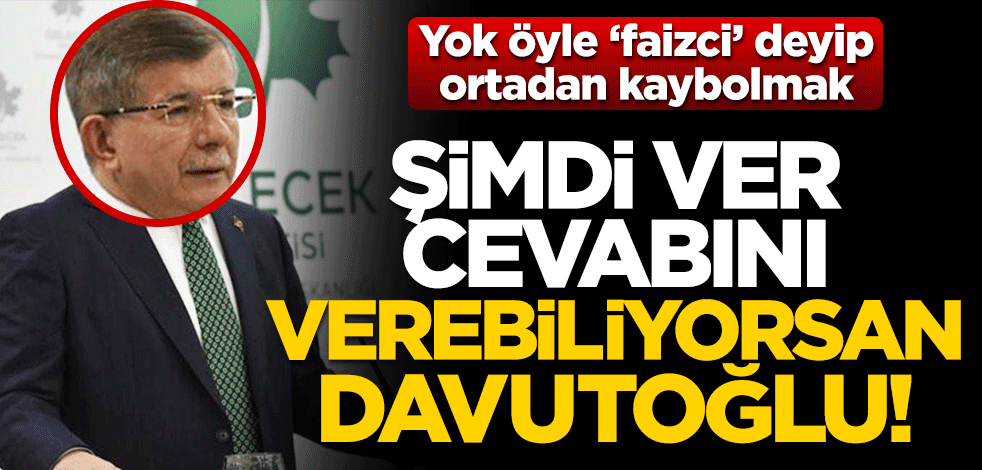 Yok öyle ‘faizci’ deyip ortadan kaybolmak! Şimdi ver cevabını verebiliyorsan Davutoğlu