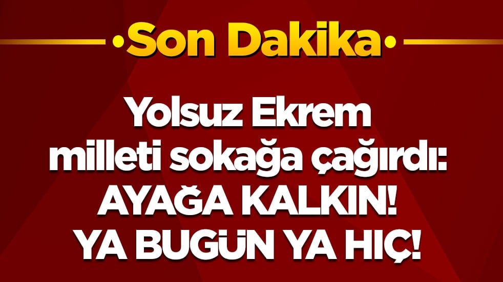 Yolsuz Ekrem milleti sokağa çağırdı! Ayağa kalkın! Ya bugün ya hiç!