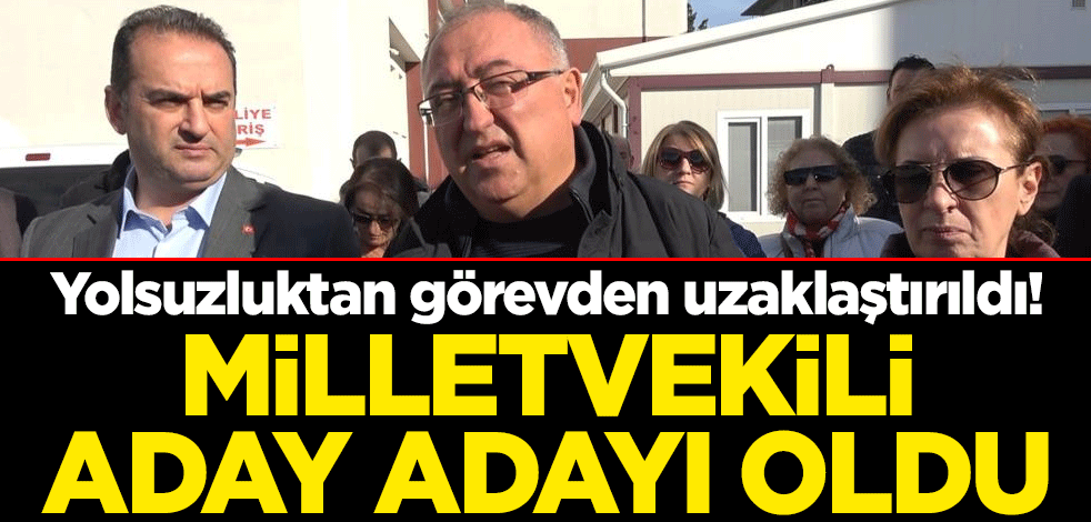Yolsuzluktan görevden uzaklaştırıldı! Milletvekili aday adayı oldu