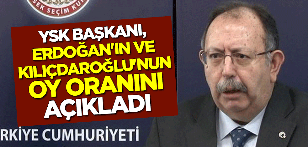 YSK Başkanı, Erdoğan'ın ve Kılıçdaroğlu'nun oy oranını açıkladı