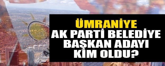 Ümraniye AK Parti belediye başkan adayı kim oldu 2019?