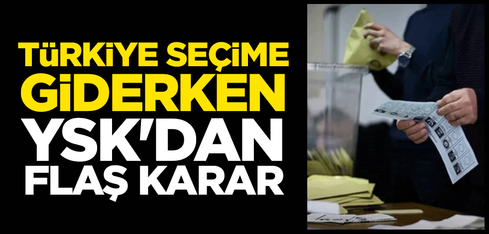 Türkiye seçime giderken YSK'dan flaş karar
