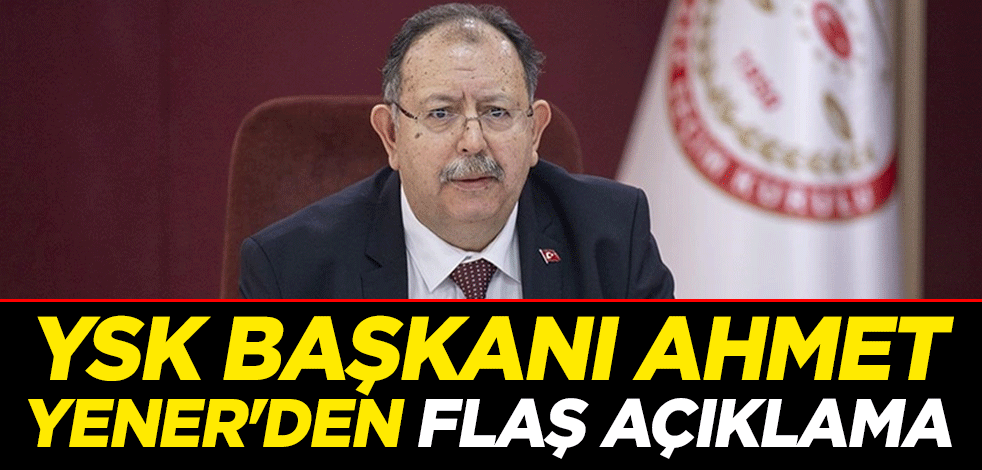 YSK Başkanı Ahmet Yener'den flaş açıklama