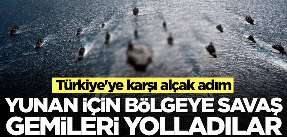 Yunanistan için bölgeye savaş gemileri yolladılar! Türkiye'ye karşı alçak adım