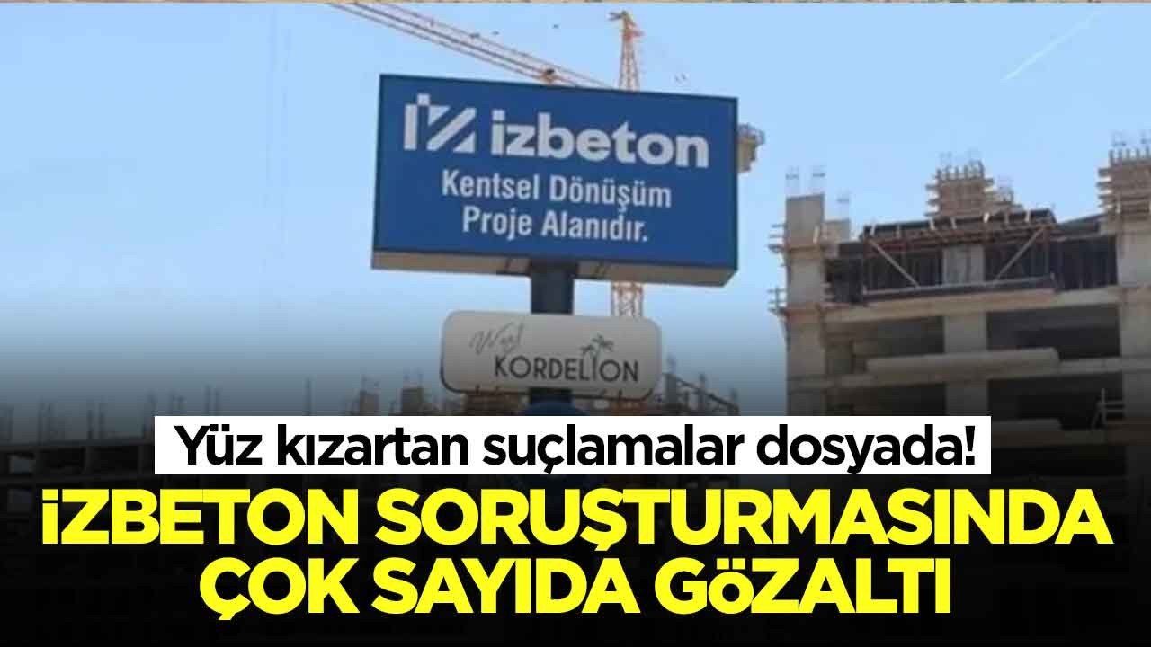 Yüz kızartan suçlamalar dosyada: İZBETON soruşturmasında çok sayıda gözaltı