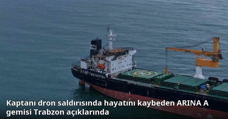Kaptanı dron saldırısında hayatını kaybeden ARINA A gemisi Trabzon açıklarında