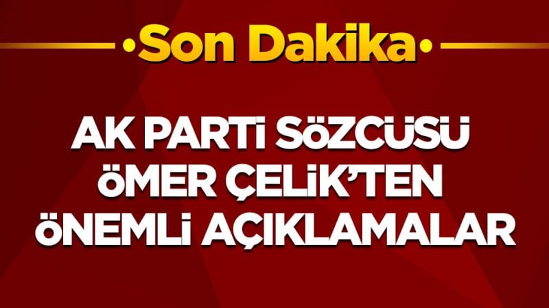 Son dakika! AK Parti Sözcüsü Ömer Çelik'ten önemli açıklamalar