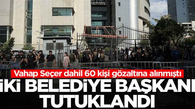 Vahap Seçer ve iki belediye başkanı tutuklandı