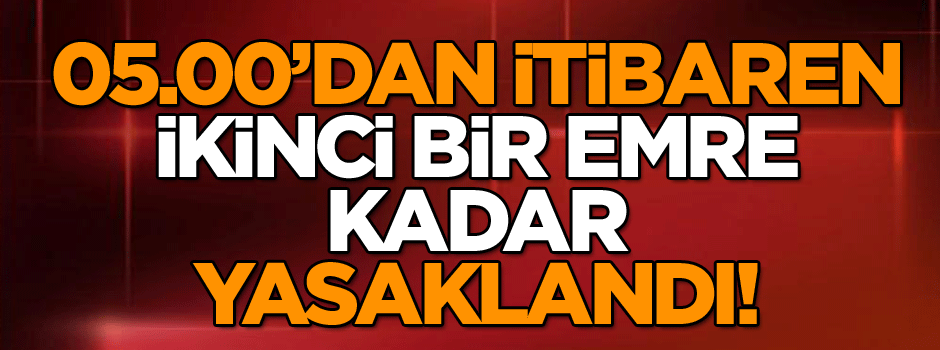 05.00’dan itibaren ikinci bir emre kadar yasaklandı!